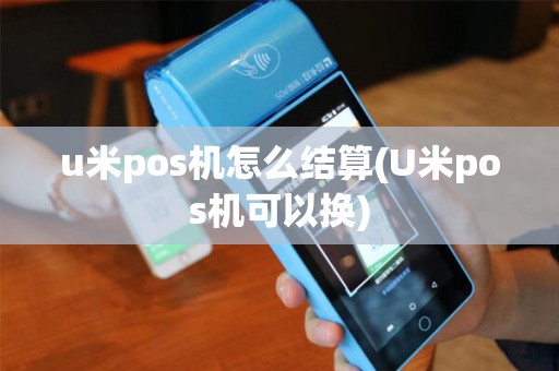 u米pos机怎么结算(U米pos机可以换)