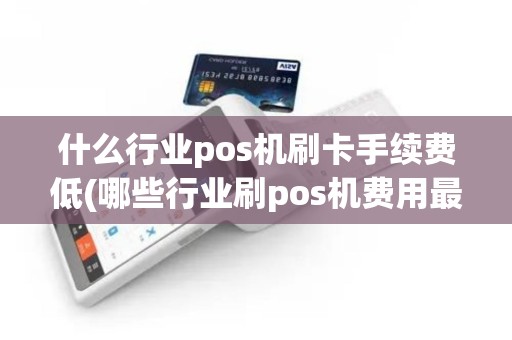 什么行业pos机刷卡手续费低(哪些行业刷pos机费用最低)