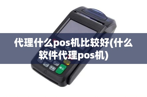 代理什么pos机比较好(什么软件代理pos机)