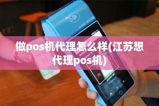 做pos机代理怎么样(江苏想代理pos机)