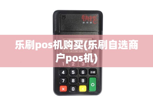 乐刷pos机购买(乐刷自选商户pos机)
