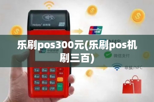 乐刷pos300元(乐刷pos机刷三百)
