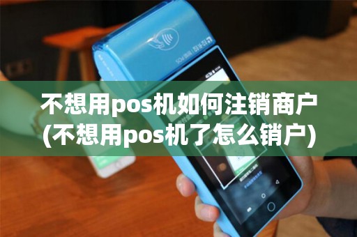 不想用pos机如何注销商户(不想用pos机了怎么销户)