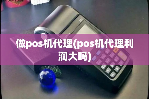 做pos机代理(pos机代理利润大吗)