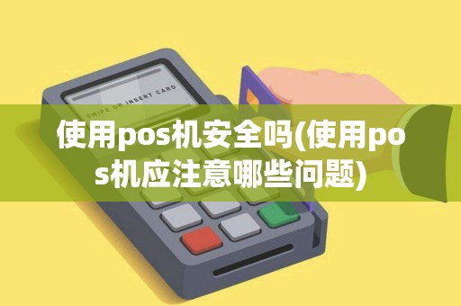 使用pos机安全吗(使用pos机应注意哪些问题)