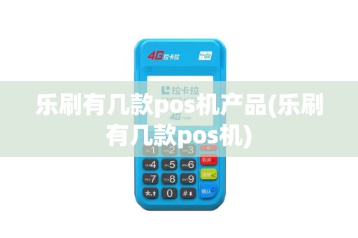 乐刷有几款pos机产品(乐刷有几款pos机)