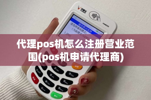 代理pos机怎么注册营业范围(pos机申请代理商)