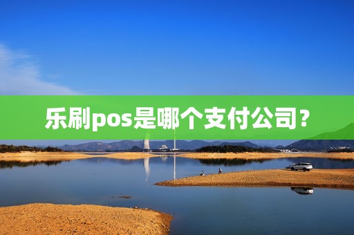 乐刷pos是哪个支付公司？