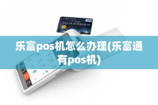 乐富pos机怎么办理(乐富通有pos机)