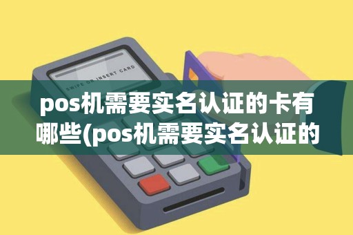 pos机需要实名认证的卡有哪些(pos机需要实名认证的卡)