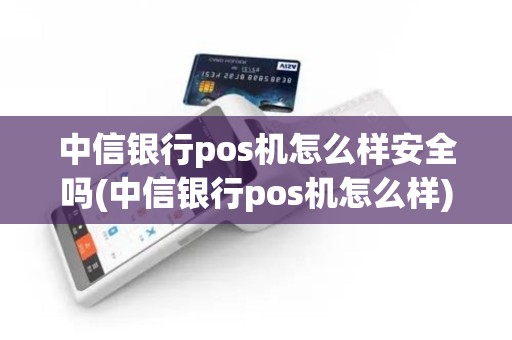 中信银行pos机怎么样安全吗(中信银行pos机怎么样)