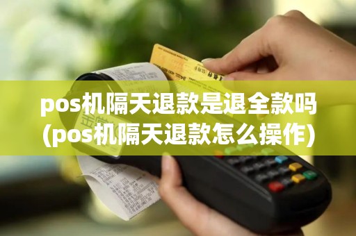 pos机隔天退款是退全款吗(pos机隔天退款怎么操作)