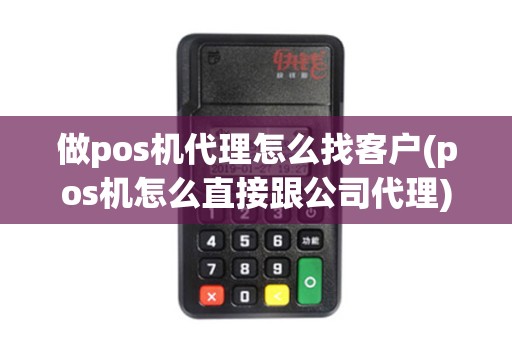 做pos机代理怎么找客户(pos机怎么直接跟公司代理)