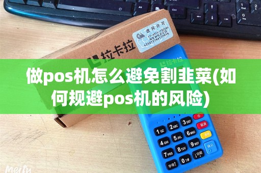 做pos机怎么避免割韭菜(如何规避pos机的风险)