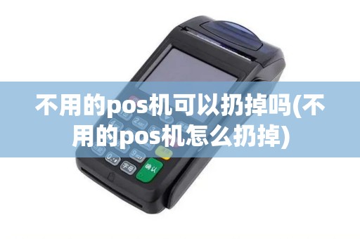 不用的pos机可以扔掉吗(不用的pos机怎么扔掉)
