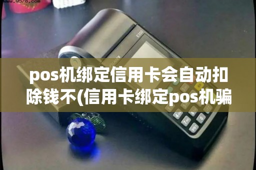 pos机绑定信用卡会自动扣除钱不(信用卡绑定pos机骗局)