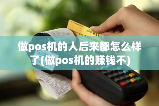 做pos机的人后来都怎么样了(做pos机的赚钱不)