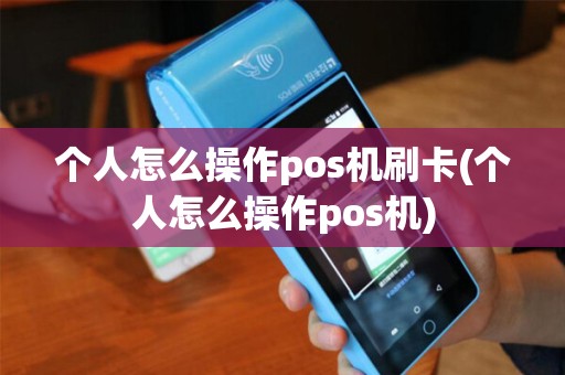 个人怎么操作pos机刷卡(个人怎么操作pos机)