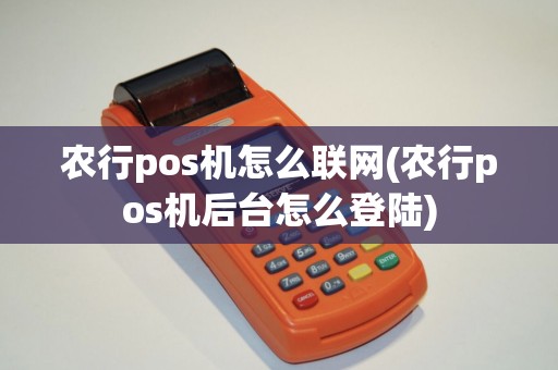 农行pos机怎么联网(农行pos机后台怎么登陆)