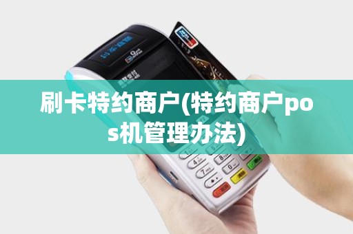 刷卡特约商户(特约商户pos机管理办法)