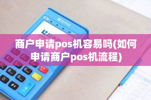 商户申请pos机容易吗(如何申请商户pos机流程)