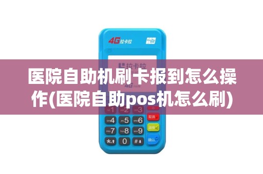 医院自助机刷卡报到怎么操作(医院自助pos机怎么刷)