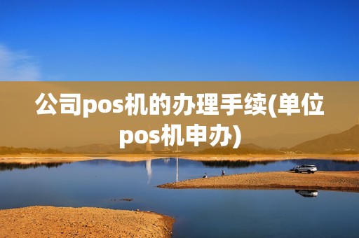 公司pos机的办理手续(单位pos机申办)