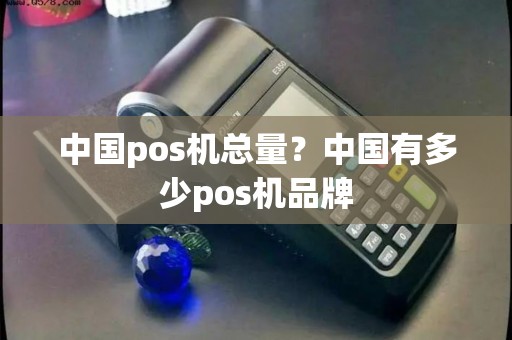 中国pos机总量？中国有多少pos机品牌