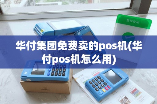 华付集团免费卖的pos机(华付pos机怎么用)