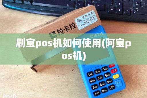 刷宝pos机如何使用(阿宝pos机)