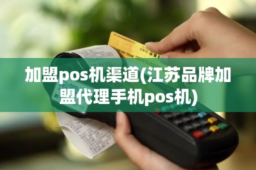 加盟pos机渠道(江苏品牌加盟代理手机pos机)