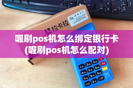 喔刷pos机怎么绑定银行卡(喔刷pos机怎么配对)