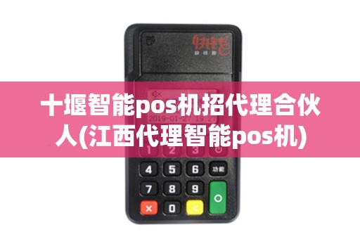 十堰智能pos机招代理合伙人(江西代理智能pos机)