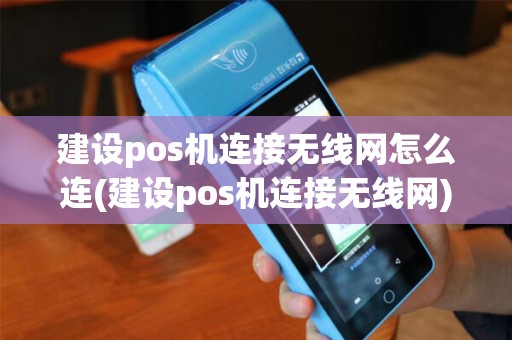 建设pos机连接无线网怎么连(建设pos机连接无线网)