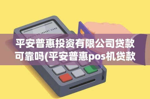 平安普惠投资有限公司贷款可靠吗(平安普惠pos机贷款电话)