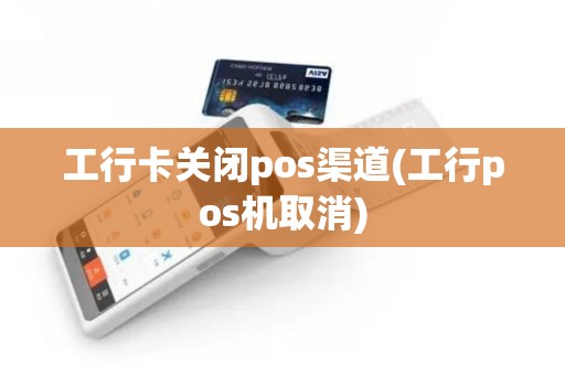 工行卡关闭pos渠道(工行pos机取消)