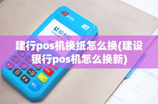 建行pos机换纸怎么换(建设银行pos机怎么换新)