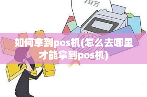 如何拿到pos机(怎么去哪里才能拿到pos机)