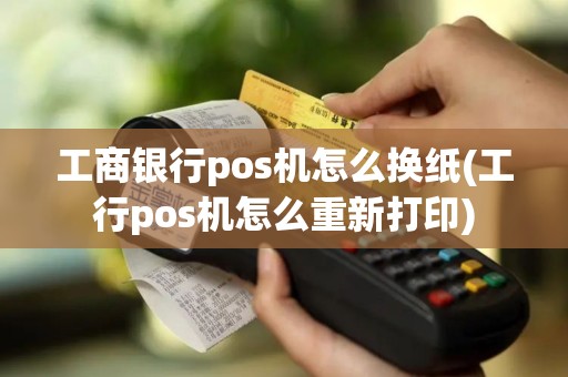 工商银行pos机怎么换纸(工行pos机怎么重新打印)