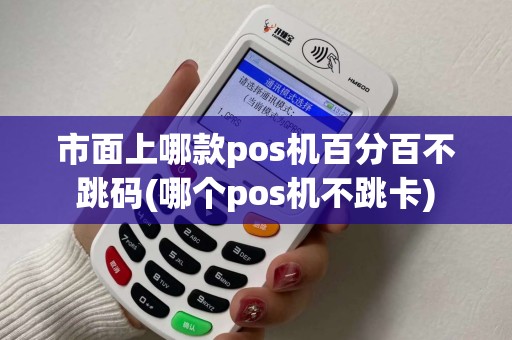 市面上哪款pos机百分百不跳码(哪个pos机不跳卡)