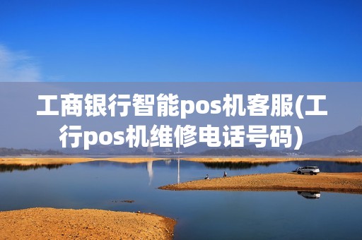 工商银行智能pos机客服(工行pos机维修电话号码)
