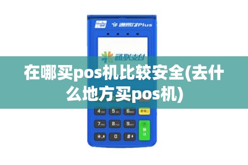 在哪买pos机比较安全(去什么地方买pos机)