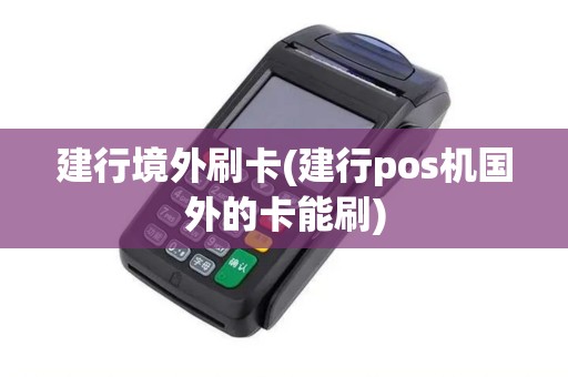 建行境外刷卡(建行pos机国外的卡能刷)