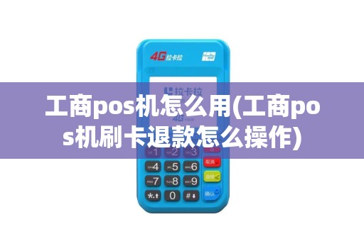 工商pos机怎么用(工商pos机刷卡退款怎么操作)