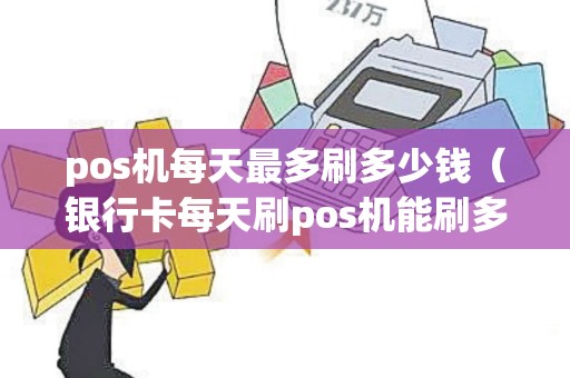pos机每天最多刷多少钱（银行卡每天刷pos机能刷多少）
