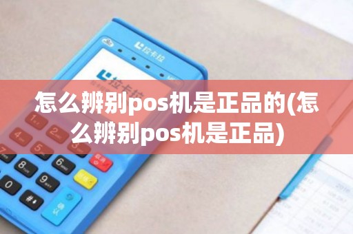 怎么辨别pos机是正品的(怎么辨别pos机是正品)