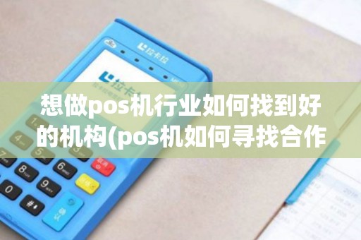 想做pos机行业如何找到好的机构(pos机如何寻找合作)
