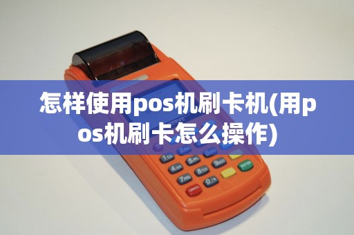 怎样使用pos机刷卡机(用pos机刷卡怎么操作)