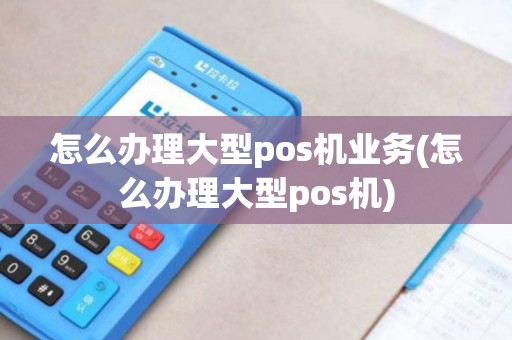 怎么办理大型pos机业务(怎么办理大型pos机)