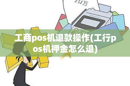 工商pos机退款操作(工行pos机押金怎么退)